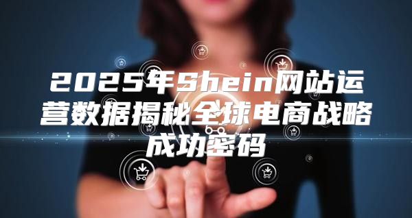 2025年Shein网站运营数据揭秘全球电商战略成功密码