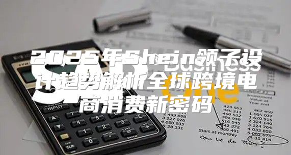 2025年Shein领子设计趋势解析全球跨境电商消费新密码