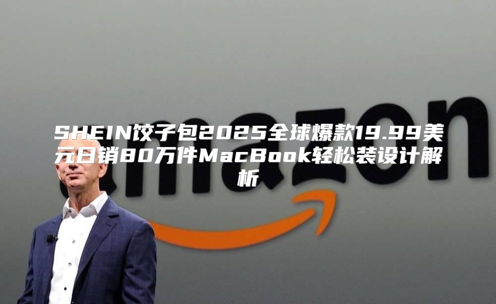 SHEIN饺子包2025全球爆款19.99美元日销80万件MacBook轻松装设计解析