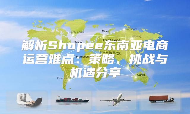 解析Shopee东南亚电商运营难点：策略、挑战与机遇分享