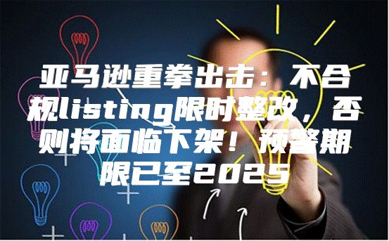 亚马逊重拳出击：不合规listing限时整改，否则将面临下架！预警期限已至2025