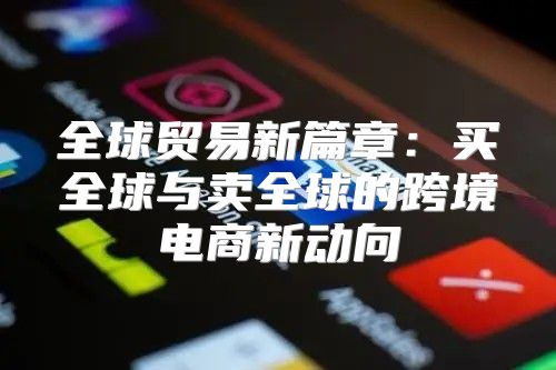 全球贸易新篇章：买全球与卖全球的跨境电商新动向