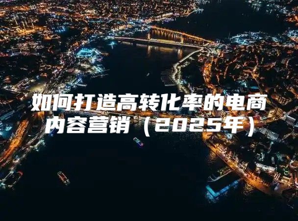 如何打造高转化率的电商内容营销2025年
