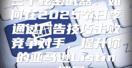 三个秘密武器：如何在2025节日季通过广告技巧击败竞争对手，提升你的亚马逊Listing销量