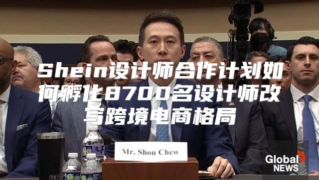 Shein设计师合作计划如何孵化8700名设计师改写跨境电商格局