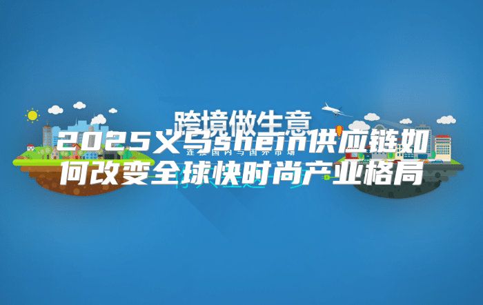 2025义乌shein供应链如何改变全球快时尚产业格局