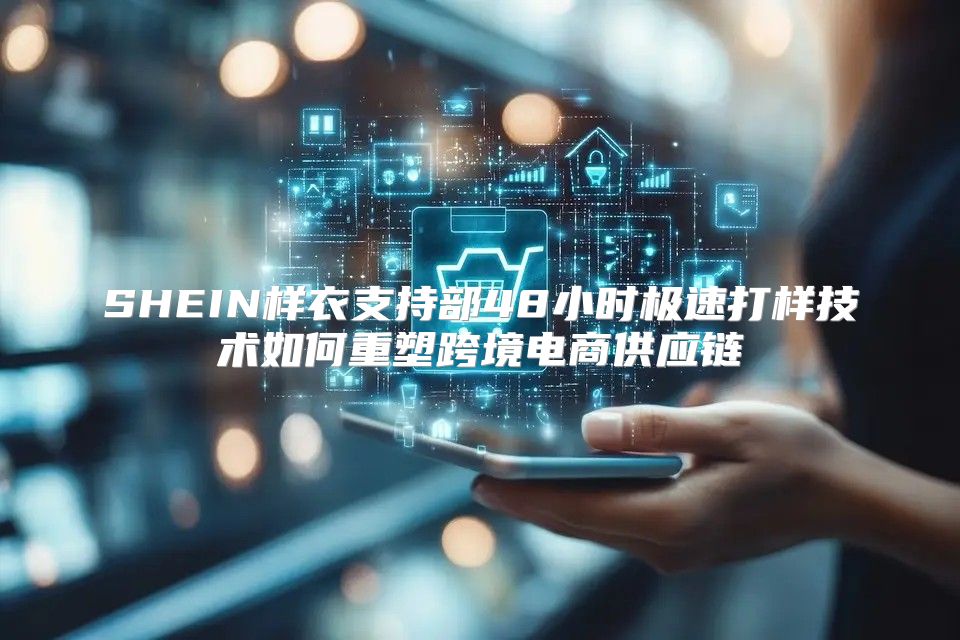 SHEIN樣衣支持部48小時極速打樣技術(shù)如何重塑跨境電商供應(yīng)鏈