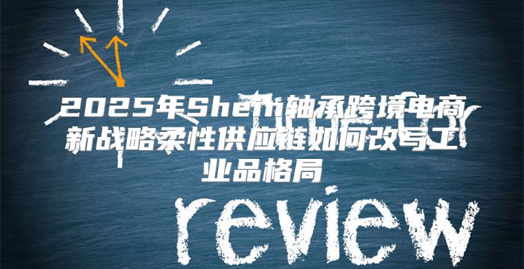2025年Shein轴承跨境电商新战略柔性供应链如何改写工业品格局