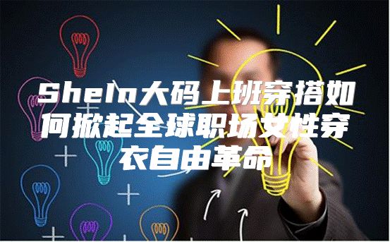 SheIn大码上班穿搭如何掀起全球职场女性穿衣自由革命