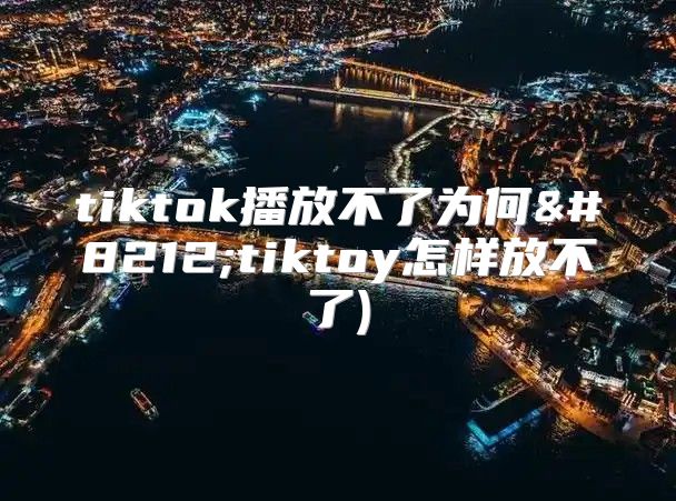 tiktok播放不了为何—tiktoy怎样放不了)
