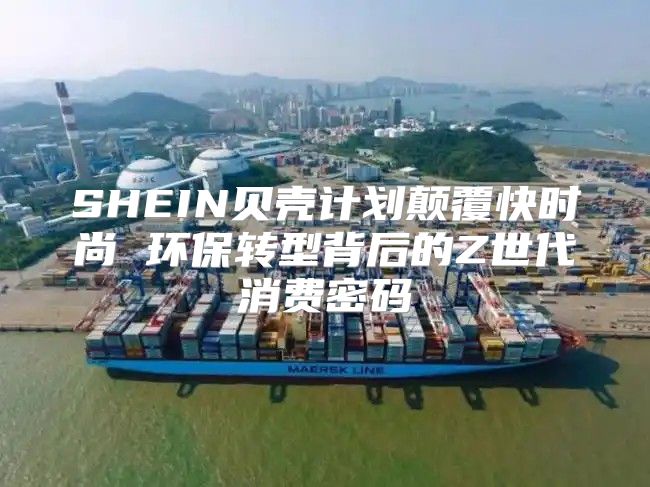 SHEIN贝壳计划颠覆快时尚 环保转型背后的Z世代消费密码