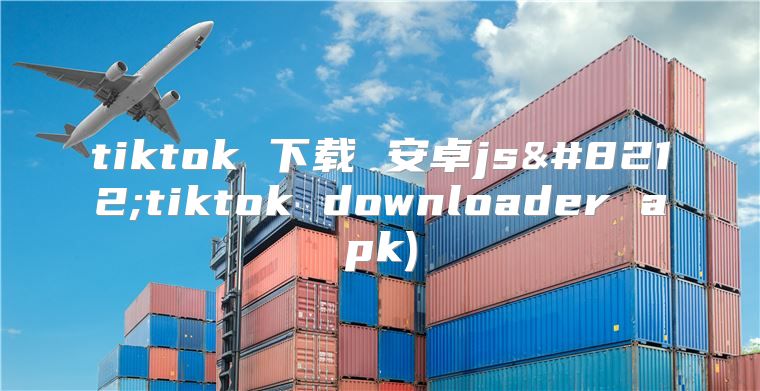 tiktok 下载 安卓js—tiktok downloader apk)