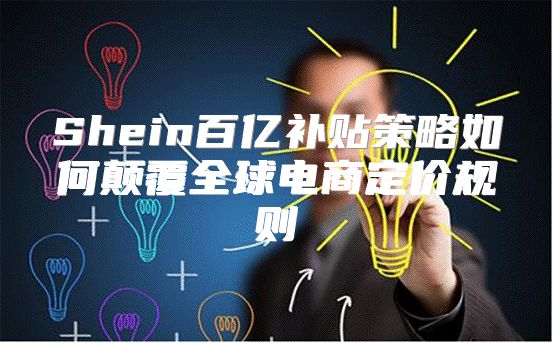 Shein百亿补贴策略如何颠覆全球电商定价规则