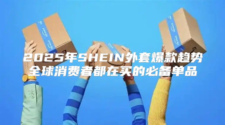 2025年SHEIN外套爆款趋势全球消费者都在买的必备单品