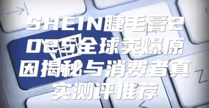 SHEIN睫毛膏2025全球卖爆原因揭秘与消费者真实测评推荐