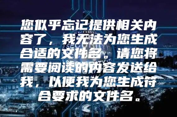 您似乎忘记提供相关内容了，我无法为您生成合适的文件名。请您将需要阅读的内容发送给我，以便我为您生成符合要求的文件名。