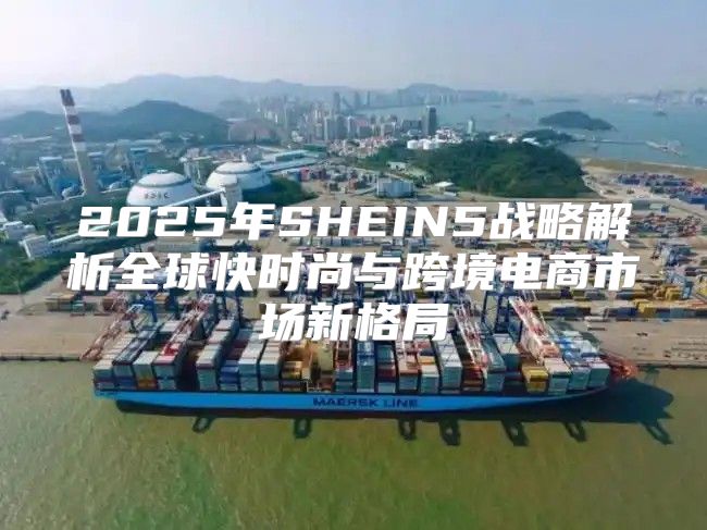 2025年SHEIN5战略解析全球快时尚与跨境电商市场新格局