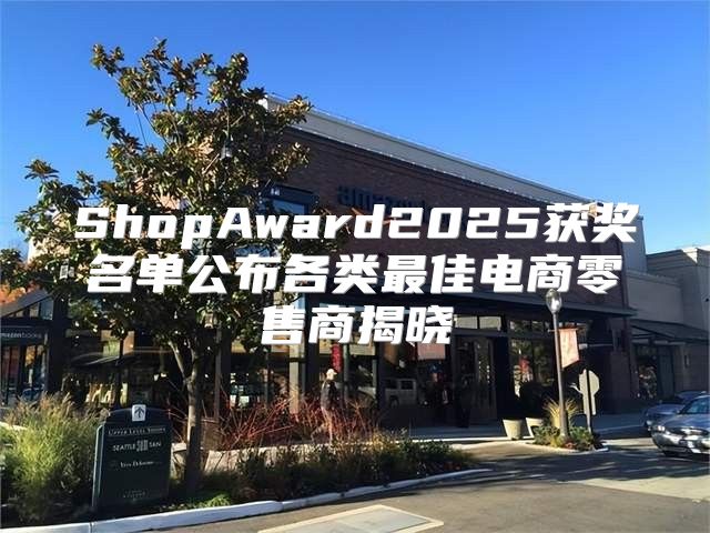 ShopAward2025获奖名单公布各类最佳电商零售商揭晓