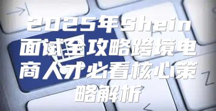 2025年Shein面试全攻略跨境电商人才必看核心策略解析