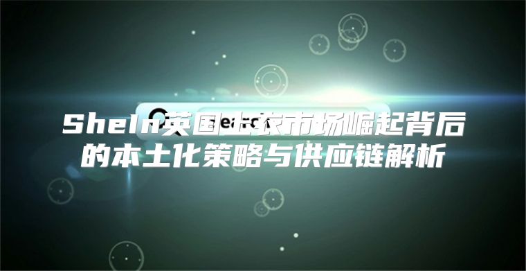 SheIn英国上衣市场崛起背后的本土化策略与供应链解析