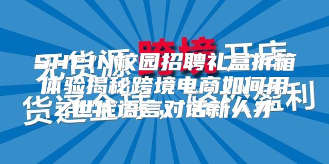 SHEIN校园招聘礼盒拆箱体验揭秘跨境电商如何用Z世代语言对话新人才