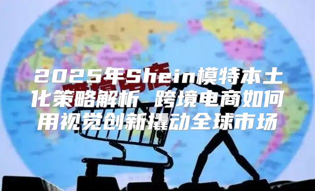 2025年Shein模特本土化策略解析 跨境电商如何用视觉创新撬动全球市场