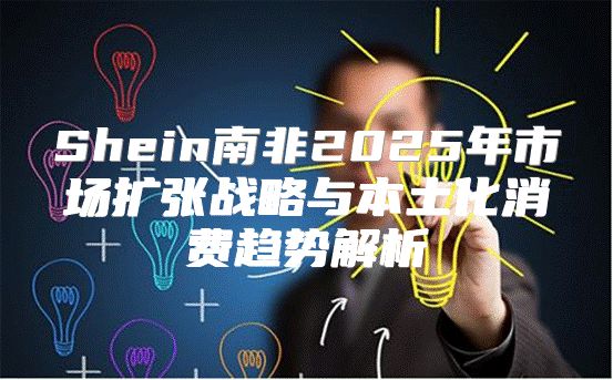Shein南非2025年市场扩张战略与本土化消费趋势解析