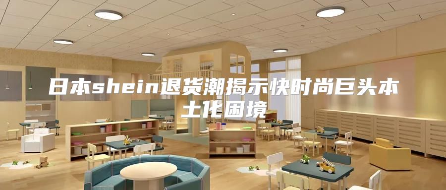 日本shein退货潮揭示快时尚巨头本土化困境