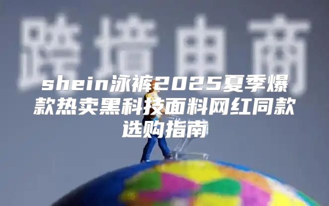 shein泳裤2025夏季爆款热卖黑科技面料网红同款选购指南