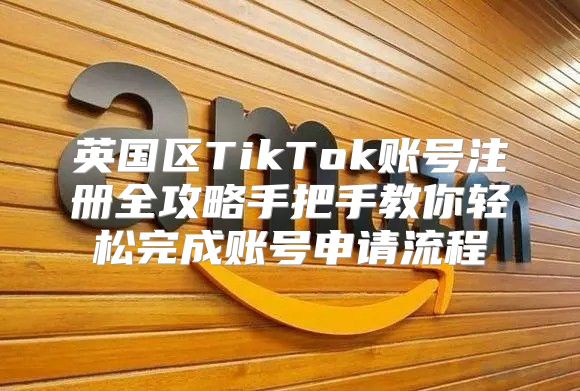 英国区TikTok账号注册全攻略手把手教你轻松完成账号申请流程