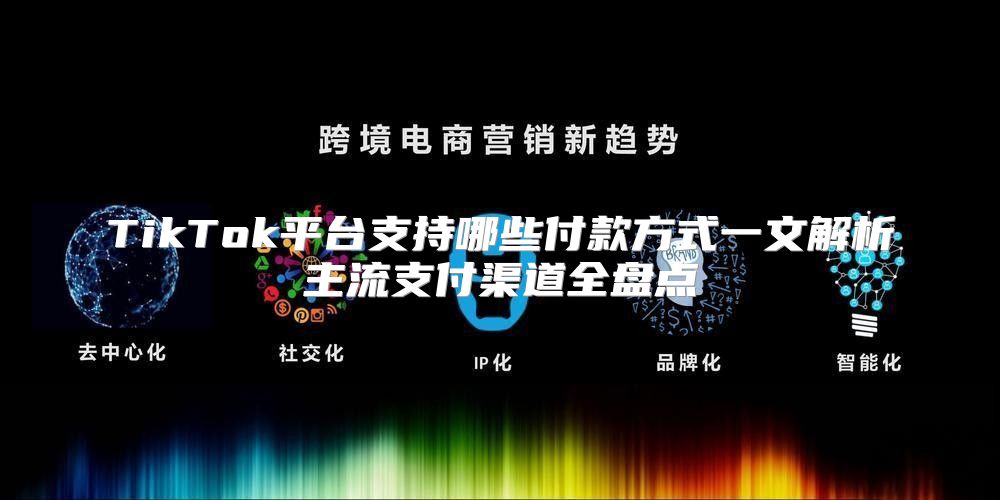 TikTok平台支持哪些付款方式一文解析主流支付渠道全盘点