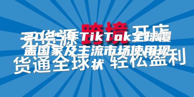 2025年TikTok全球覆盖国家及主流市场使用现状