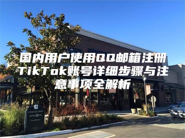 国内用户使用QQ邮箱注册TikTok账号详细步骤与注意事项全解析
