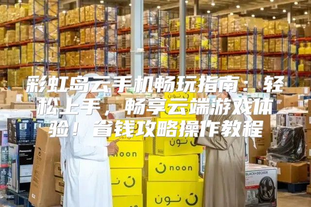 彩虹岛云手机畅玩指南：轻松上手，畅享云端游戏体验！省钱攻略操作教程