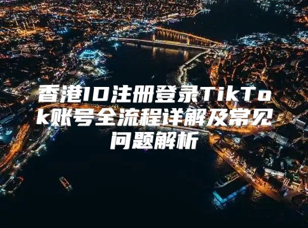 香港ID注册登录TikTok账号全流程详解及常见问题解析