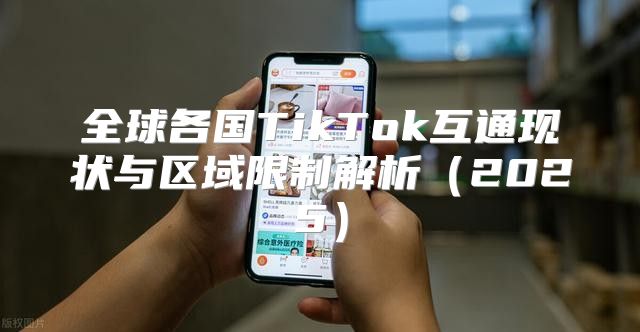 全球各国TikTok互通现状与区域限制解析（2025）