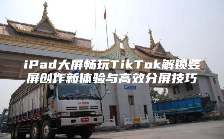 iPad大屏畅玩TikTok解锁竖屏创作新体验与高效分屏技巧