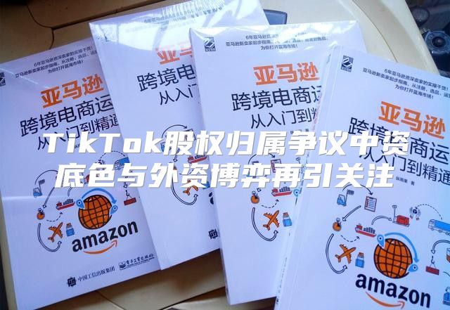 TikTok股权归属争议中资底色与外资博弈再引关注