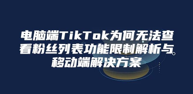 电脑端TikTok为何无法查看粉丝列表功能限制解析与移动端解决方案