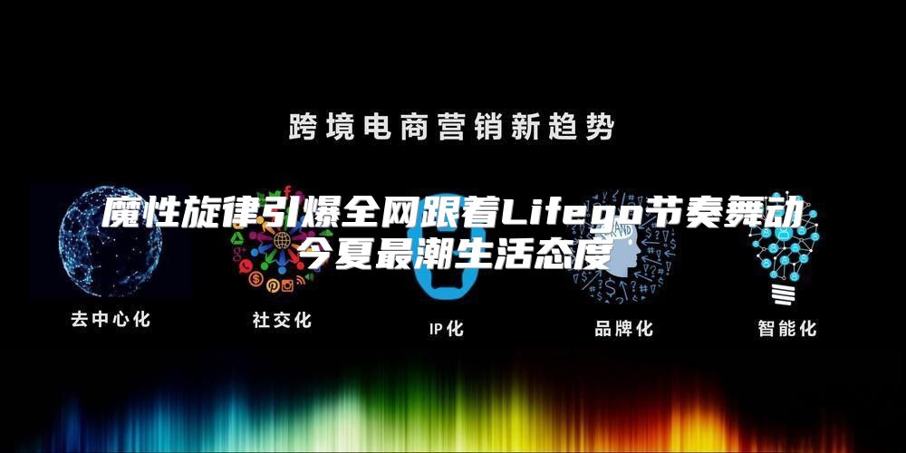 魔性旋律引爆全网跟着Lifego节奏舞动今夏最潮生活态度