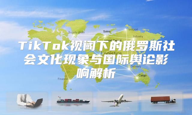 TikTok视阈下的俄罗斯社会文化现象与国际舆论影响解析