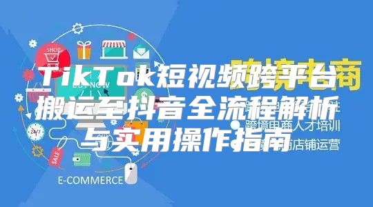 TikTok短视频跨平台搬运至抖音全流程解析与实用操作指南