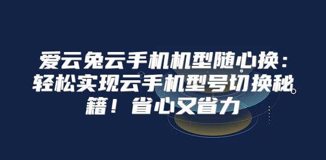 爱云兔云手机机型随心换：轻松实现云手机型号切换秘籍！省心又省力