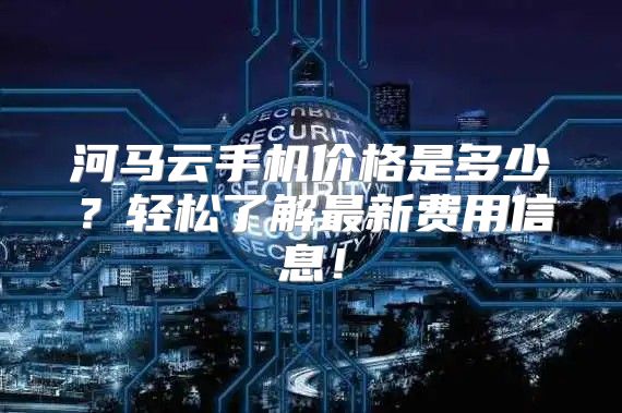 河马云手机价格是多少？轻松了解最新费用信息！