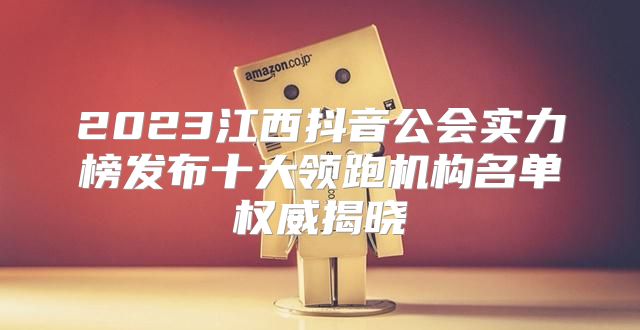 2023江西抖音公会实力榜发布十大领跑机构名单权威揭晓