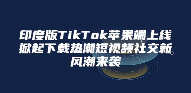 印度版TikTok苹果端上线掀起下载热潮短视频社交新风潮来袭