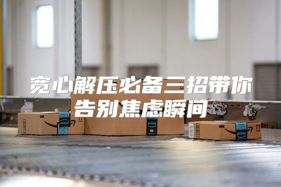 宽心解压必备三招带你告别焦虑瞬间