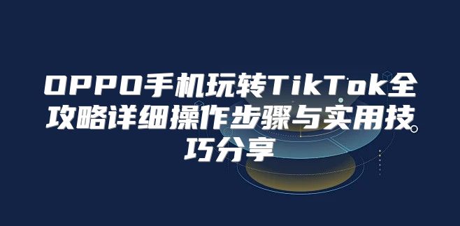 OPPO手机玩转TikTok全攻略详细操作步骤与实用技巧分享