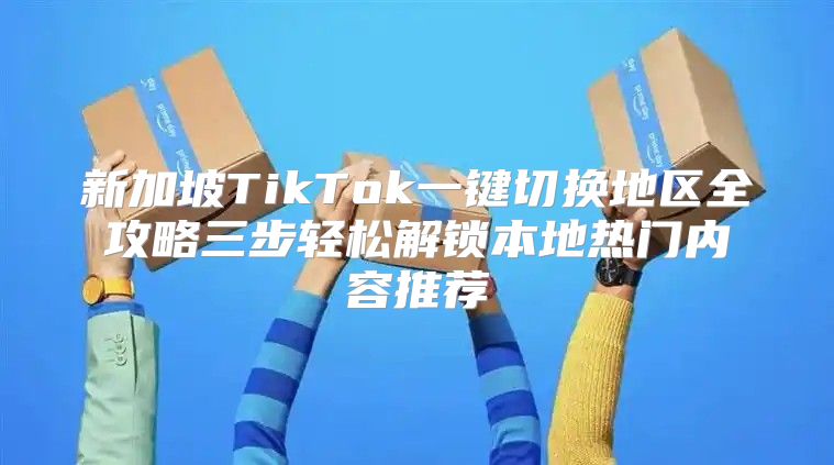 新加坡TikTok一键切换地区全攻略三步轻松解锁本地热门内容推荐