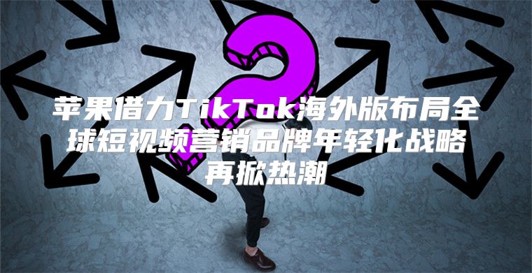 苹果借力TikTok海外版布局全球短视频营销品牌年轻化战略再掀热潮